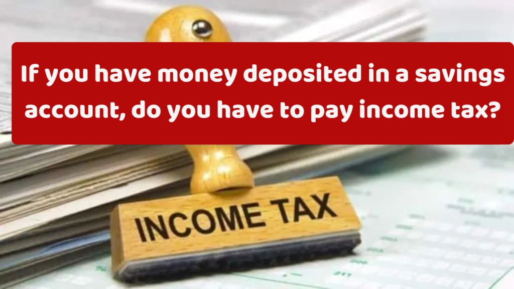 Saving account Tax: If you have money deposited in a savings account, do you have to pay income tax?